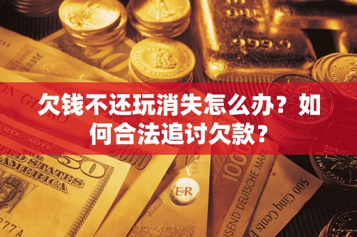 武汉欠钱不还玩消失怎么办？如何合法追讨欠款？