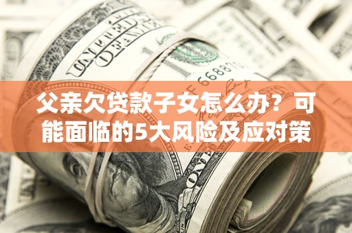 武汉父亲欠贷款子女怎么办？可能面临的5大风险及应对策略