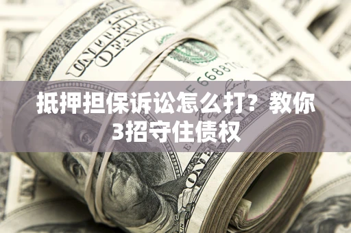 武汉抵押担保诉讼怎么打？教你3招守住债权