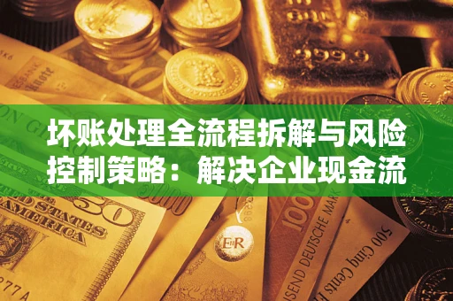 武汉坏账处理全流程拆解与风险控制策略：解决企业现金流顽疾的实战指南