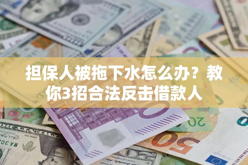 武汉担保人被拖下水怎么办？教你3招合法反击借款人