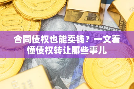武汉合同债权也能卖钱？一文看懂债权转让那些事儿