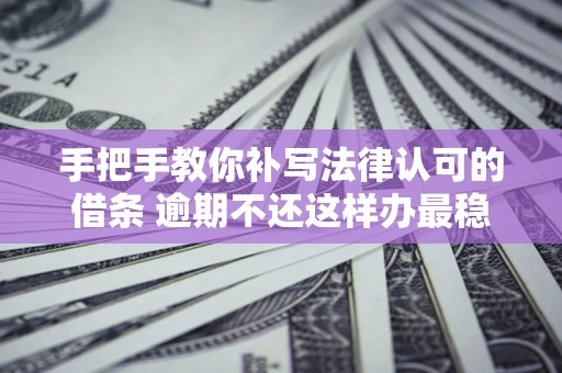 武汉手把手教你补写法律认可的借条 逾期不还这样办最稳妥