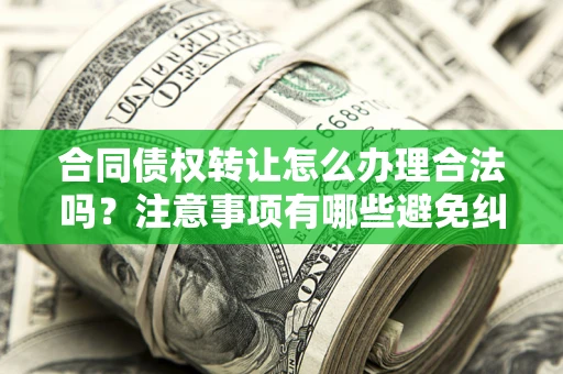 武汉合同债权转让怎么办理合法吗？注意事项有哪些避免纠纷？
