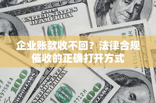 武汉企业账款收不回？法律合规催收的正确打开方式