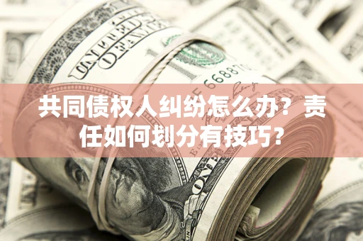 武汉共同债权人纠纷怎么办？责任如何划分有技巧？