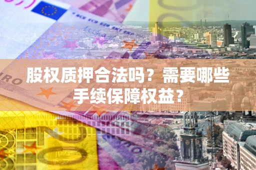 武汉股权质押合法吗？需要哪些手续保障权益？