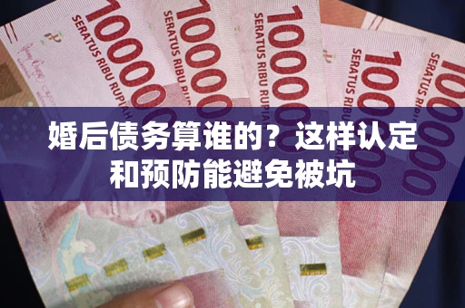 武汉婚后债务算谁的？这样认定和预防能避免被坑