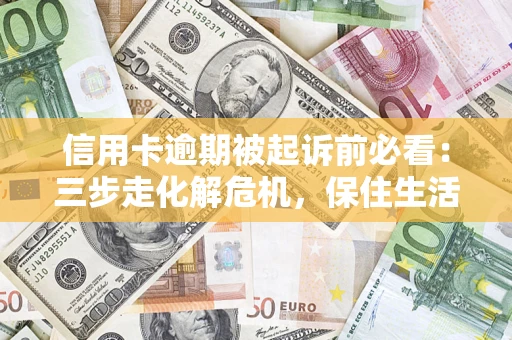 武汉信用卡逾期被起诉前必看：三步走化解危机，保住生活尊严