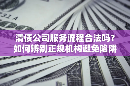 武汉清债公司服务流程合法吗？如何辨别正规机构避免陷阱？