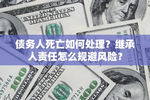 武汉债务人死亡如何处理?继承人责任怎么规避风险? 武汉债务人死亡如何处理?继承人责任怎么规避风险?