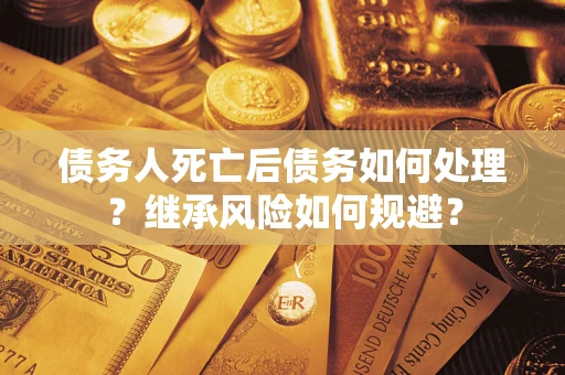 武汉债务人死亡后债务如何处理？继承风险如何规避？