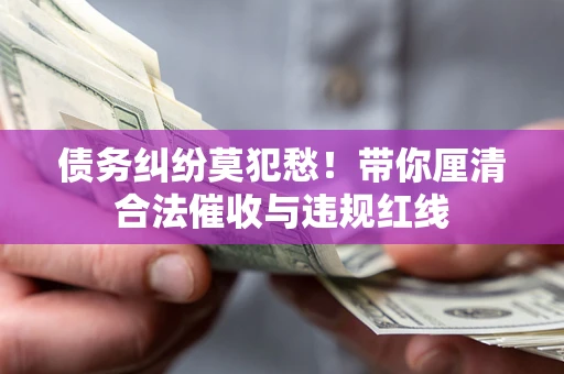 武汉债务纠纷莫犯愁！带你厘清合法催收与违规红线