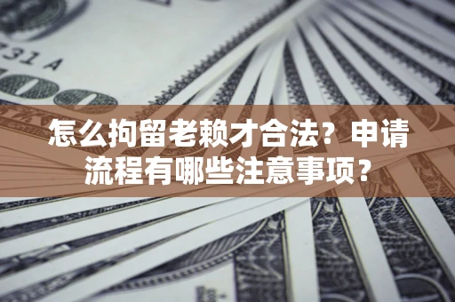 武汉怎么拘留老赖才合法？申请流程有哪些注意事项？