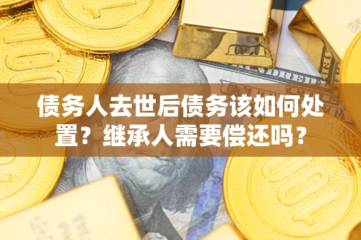 武汉债务人去世后债务该如何处置？继承人需要偿还吗？