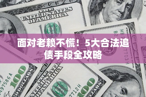 武汉面对老赖不慌！5大合法追债手段全攻略