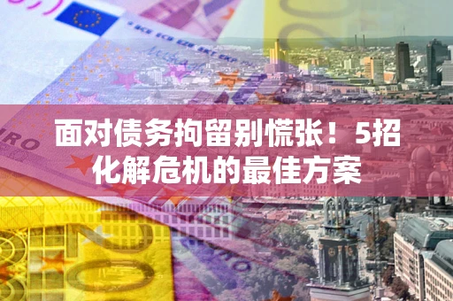 武汉面对债务拘留别慌张！5招化解危机的最佳方案
