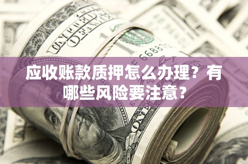 武汉应收账款质押怎么办理？有哪些风险要注意？