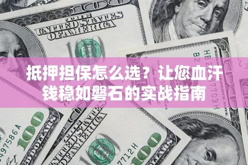 武汉抵押担保怎么选？让您血汗钱稳如磐石的实战指南