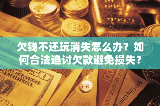 武汉欠钱不还玩消失怎么办？如何合法追讨欠款避免损失？