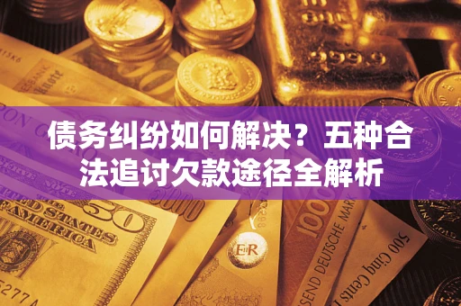 武汉债务纠纷如何解决？五种合法追讨欠款途径全解析