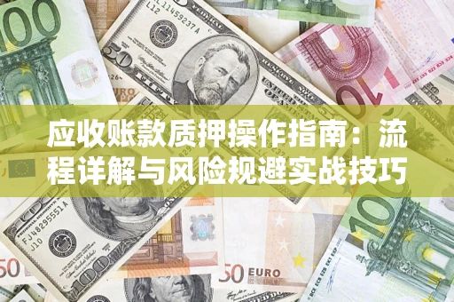 武汉应收账款质押操作指南:流程详解与风险规避实战技巧 武汉应收账款质押操作指南:流程详解与风险规避实战技巧