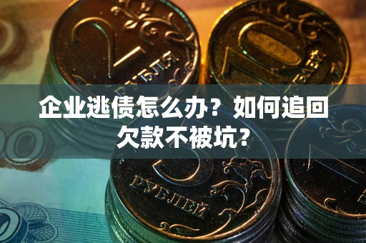 武汉企业逃债怎么办？如何追回欠款不被坑？