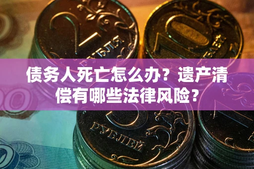 武汉债务人死亡怎么办？遗产清偿有哪些法律风险？