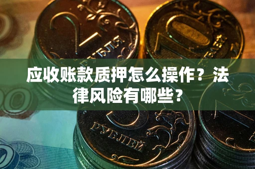 武汉应收账款质押怎么操作？法律风险有哪些？