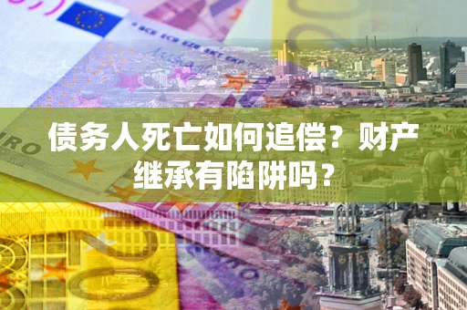 武汉债务人死亡如何追偿？财产继承有陷阱吗？