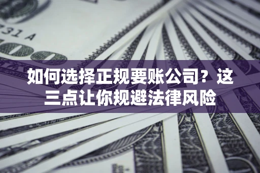 武汉如何选择正规要账公司？这三点让你规避法律风险