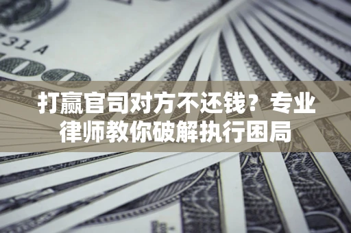武汉打赢官司对方不还钱？专业律师教你破解执行困局