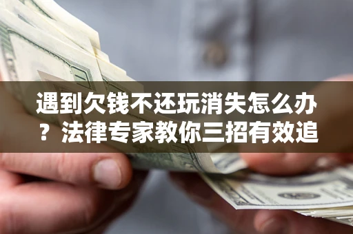 武汉遇到欠钱不还玩消失怎么办？法律专家教你三招有效追债！