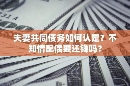 武汉夫妻共同债务如何认定？不知情配偶要还钱吗？
