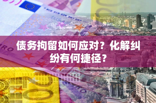武汉债务拘留如何应对？化解纠纷有何捷径？