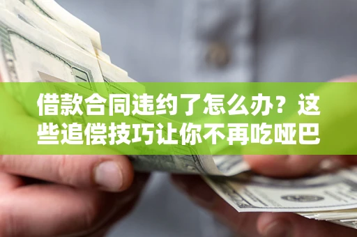武汉借款合同违约了怎么办？这些追偿技巧让你不再吃哑巴亏