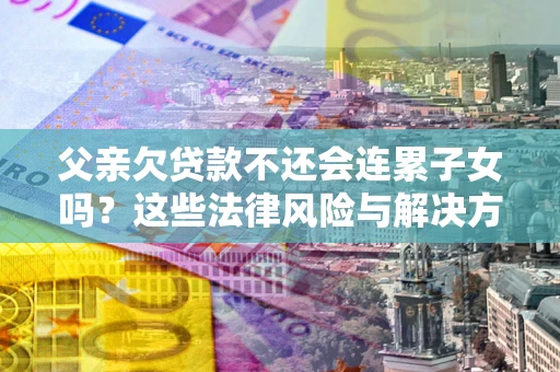 武汉父亲欠贷款不还会连累子女吗？这些法律风险与解决方法要早知道！