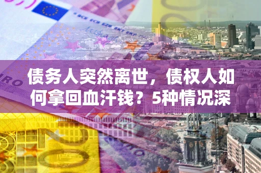 武汉债务人突然离世，债权人如何拿回血汗钱？5种情况深度解析
