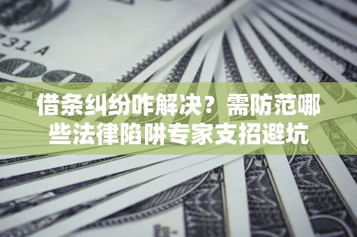 武汉借条纠纷咋解决？需防范哪些法律陷阱专家支招避坑