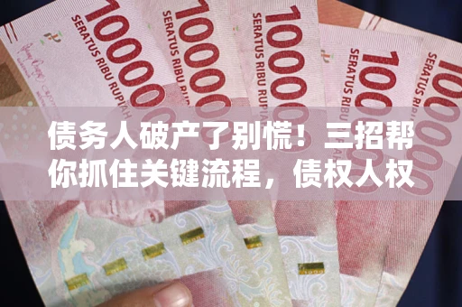 武汉债务人破产了别慌！三招帮你抓住关键流程，债权人权益不再缩水