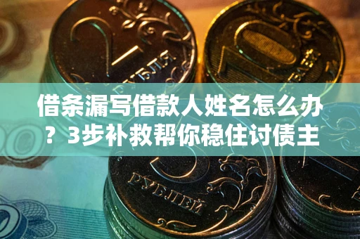 武汉借条漏写借款人姓名怎么办？3步补救帮你稳住讨债主动权