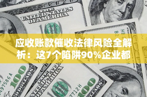 武汉应收账款催收法律风险全解析：这7个陷阱90%企业都踩过（含合规应对指南）