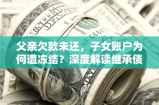 武汉父亲欠款未还，子女账户为何遭冻结？深度解读继承债务迷局