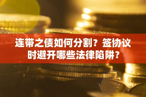 武汉连带之债如何分割？签协议时避开哪些法律陷阱？