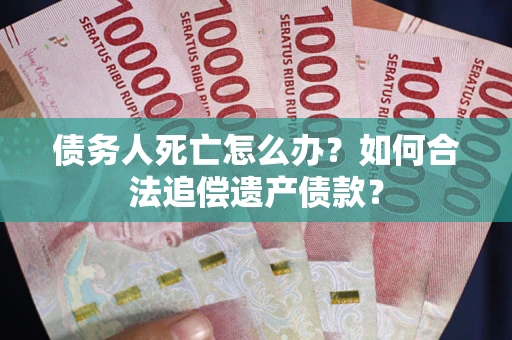 武汉债务人死亡怎么办？如何合法追偿遗产债款？