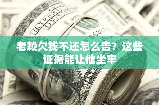 武汉老赖欠钱不还怎么告？这些证据能让他坐牢