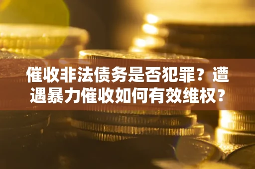 武汉催收非法债务是否犯罪？遭遇暴力催收如何有效维权？