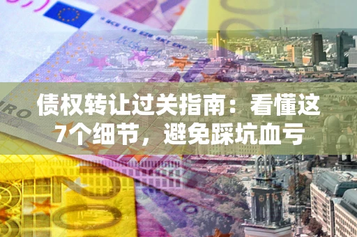 武汉债权转让过关指南：看懂这7个细节，避免踩坑血亏