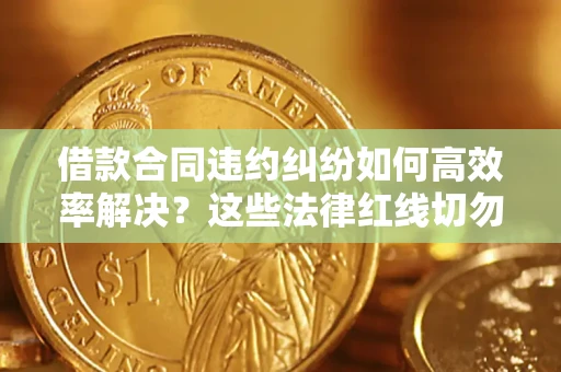 武汉借款合同违约纠纷如何高效率解决？这些法律红线切勿触碰