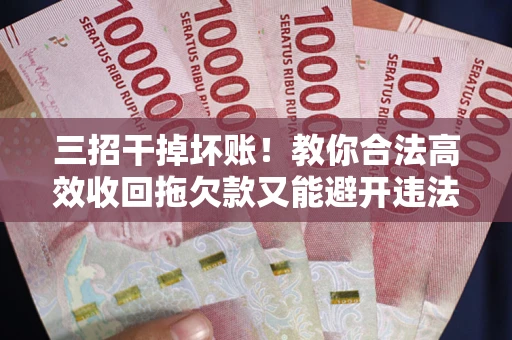 武汉三招干掉坏账！教你合法高效收回拖欠款又能避开违法雷区